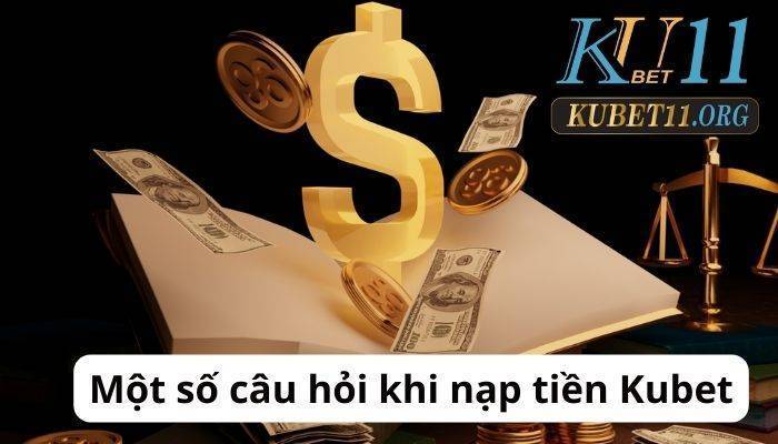 Giải đáp một số câu hỏi thường gặp khi nạp tiền Kubet11